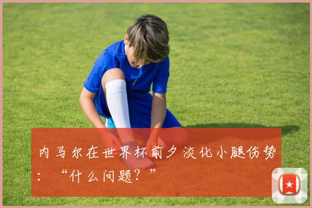 内马尔在世界杯前夕淡化小腿伤势：“什么问题？”