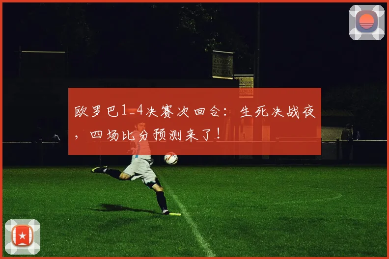 欧罗巴1_4决赛次回合：生死决战夜，四场比分预测来了！