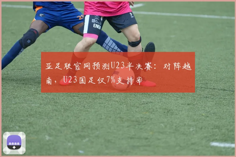 亚足联官网预测U23半决赛：对阵越南，U23国足仅7%支持率
