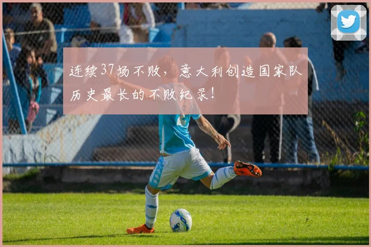 连续37场不败，意大利创造国家队历史最长的不败纪录！