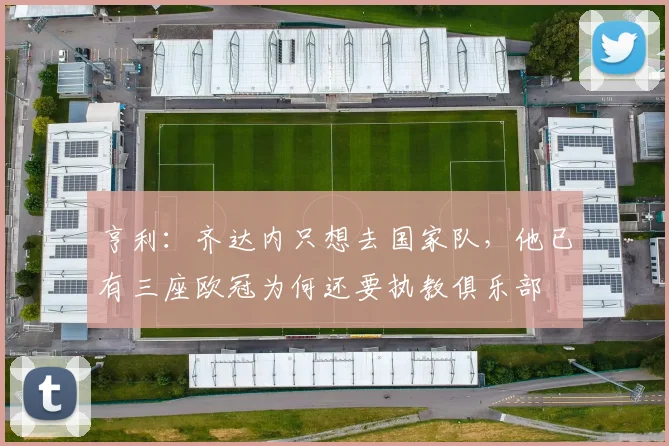 亨利：齐达内只想去国家队，他已有三座欧冠为何还要执教俱乐部