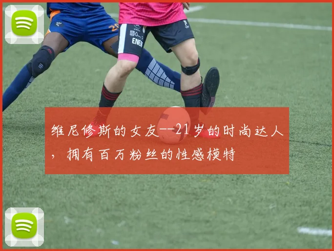 维尼修斯的女友--21岁的时尚达人，拥有百万粉丝的性感模特