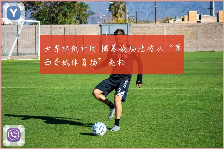 世界杯倒计时 揭幕战场地将以“墨西哥城体育场”亮相