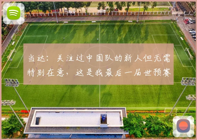 当达：关注过中国队的新人但无需特别在意，这是我最后一届世预赛