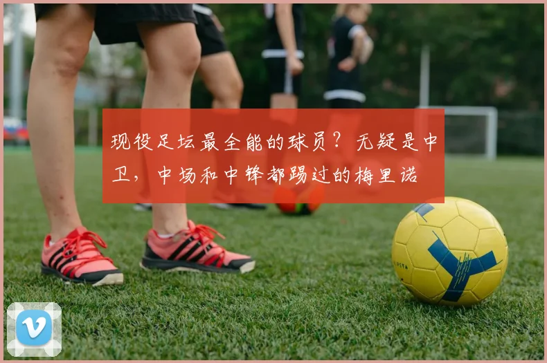 现役足坛最全能的球员？无疑是中卫，中场和中锋都踢过的梅里诺