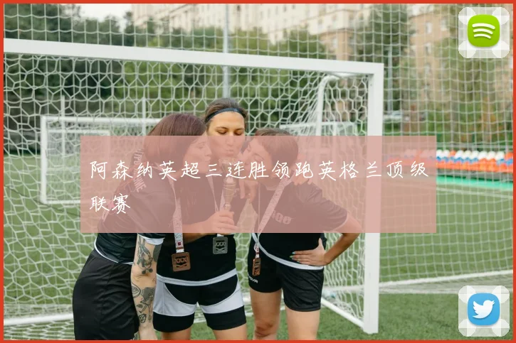 阿森纳英超三连胜领跑英格兰顶级联赛