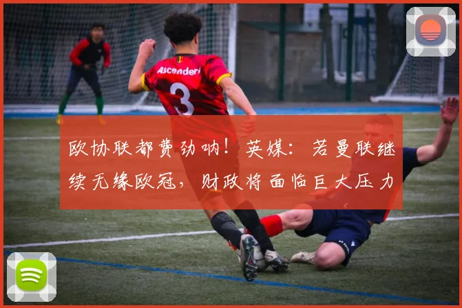 欧协联都费劲呐！英媒：若曼联继续无缘欧冠，财政将面临巨大压力