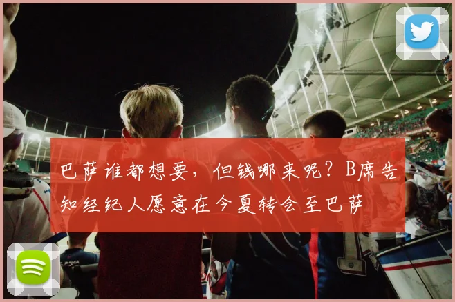 巴萨谁都想要，但钱哪来呢？B席告知经纪人愿意在今夏转会至巴萨