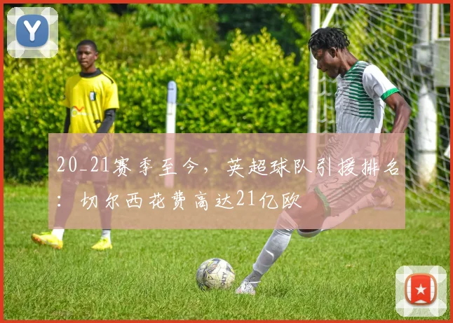20_21赛季至今，英超球队引援排名：切尔西花费高达21亿欧