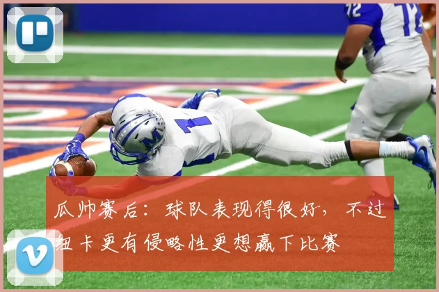 瓜帅赛后：球队表现得很好，不过纽卡更有侵略性更想赢下比赛
