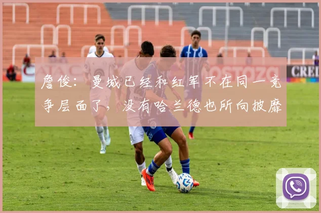 詹俊：曼城已经和红军不在同一竞争层面了，没有哈兰德也所向披靡