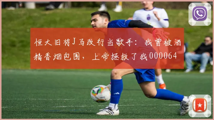 恒大旧将J马改行当歌手：我曾被酒精香烟包围，上帝拯救了我0000644