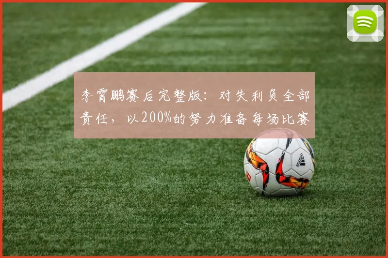 李霄鹏赛后完整版：对失利负全部责任，以200%的努力准备每场比赛