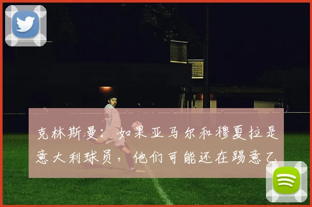 克林斯曼：如果亚马尔和穆夏拉是意大利球员，他们可能还在踢意乙