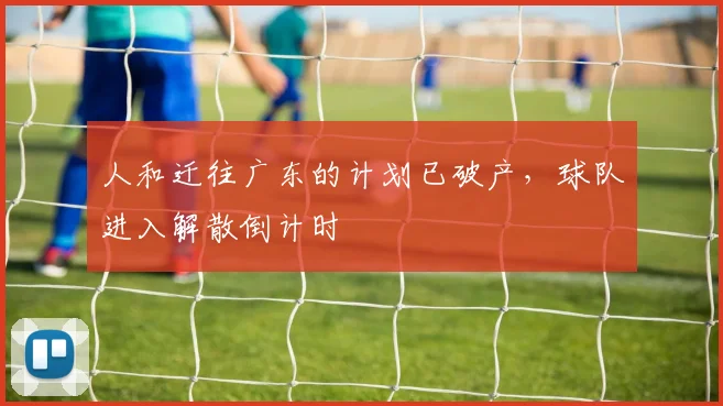 人和迁往广东的计划已破产，球队进入解散倒计时