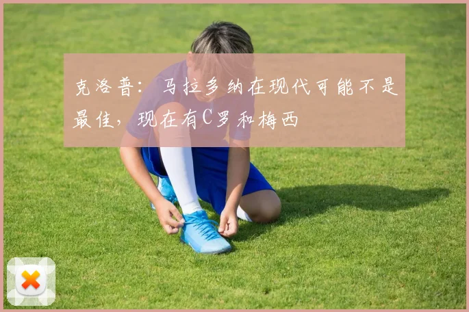 克洛普：马拉多纳在现代可能不是最佳，现在有C罗和梅西