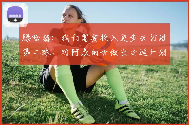 滕哈赫：我们需要投入更多去打进第二球，对阿森纳会做出合适计划