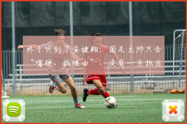 终于听到了黄健翔：国足主帅只会“嘴硬、找理由”，没有一点担当