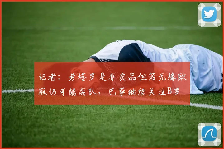 记者：劳塔罗是非卖品但若无缘欧冠仍可能离队，巴萨继续关注B罗