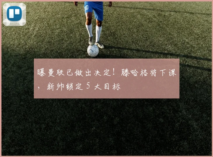 曝曼联已做出决定！滕哈格将下课，新帅锁定 5 大目标