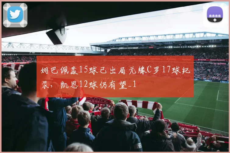 姆巴佩轰15球已出局无缘C罗17球纪录，凯恩12球仍有望_1