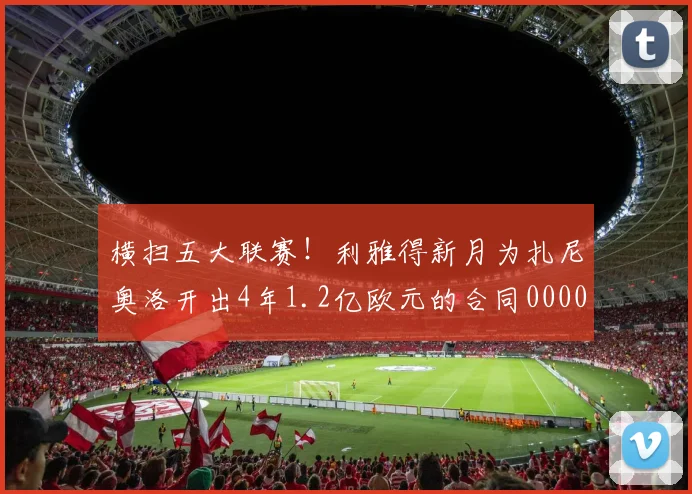 横扫五大联赛！利雅得新月为扎尼奥洛开出4年1.2亿欧元的合同0000644