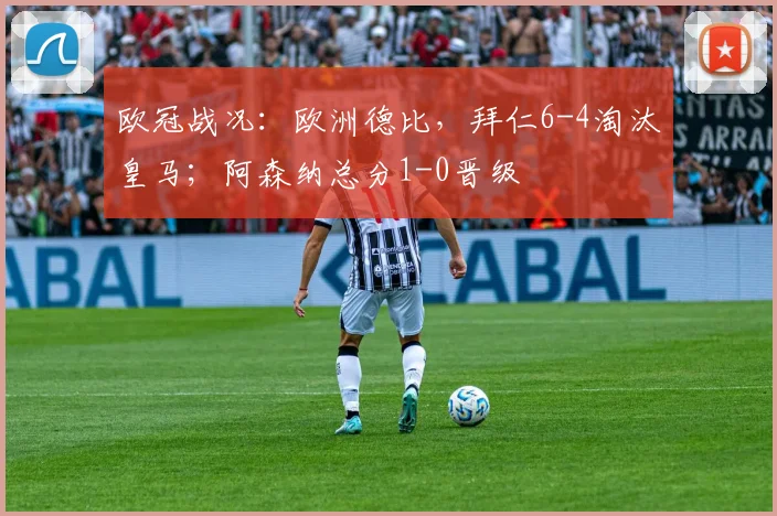 欧冠战况：欧洲德比，拜仁6-4淘汰皇马；阿森纳总分1-0晋级