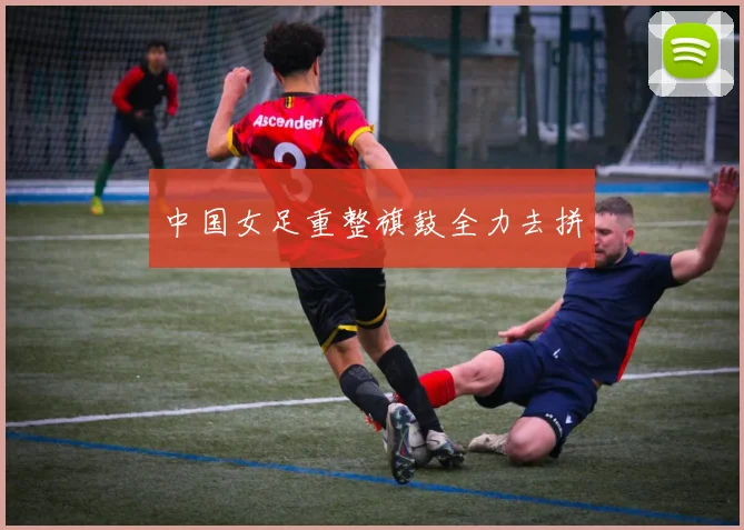 中国女足重整旗鼓全力去拼