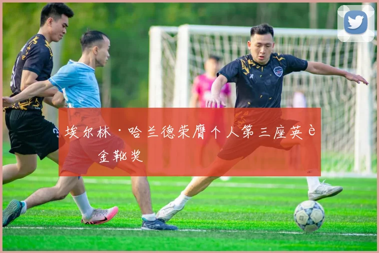 埃尔林·哈兰德荣膺个人第三座英超金靴奖