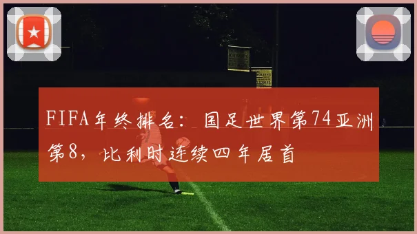 FIFA年终排名：国足世界第74亚洲第8，比利时连续四年居首
