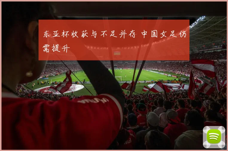 东亚杯收获与不足并存 中国女足仍需提升