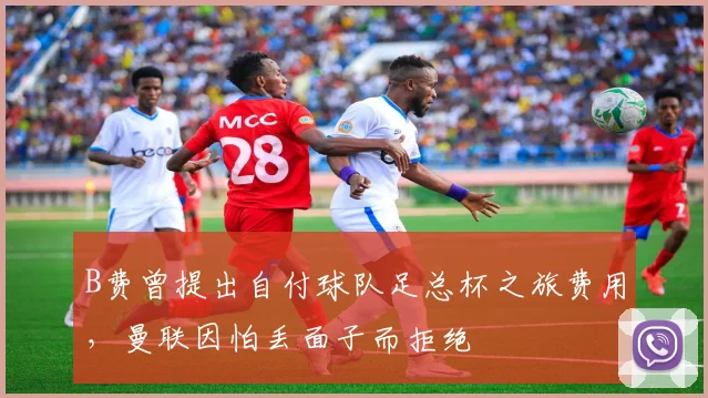 B费曾提出自付球队足总杯之旅费用，曼联因怕丢面子而拒绝