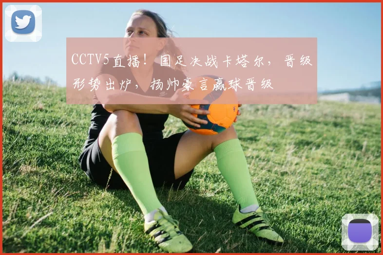CCTV5直播！国足决战卡塔尔，晋级形势出炉，扬帅豪言赢球晋级
