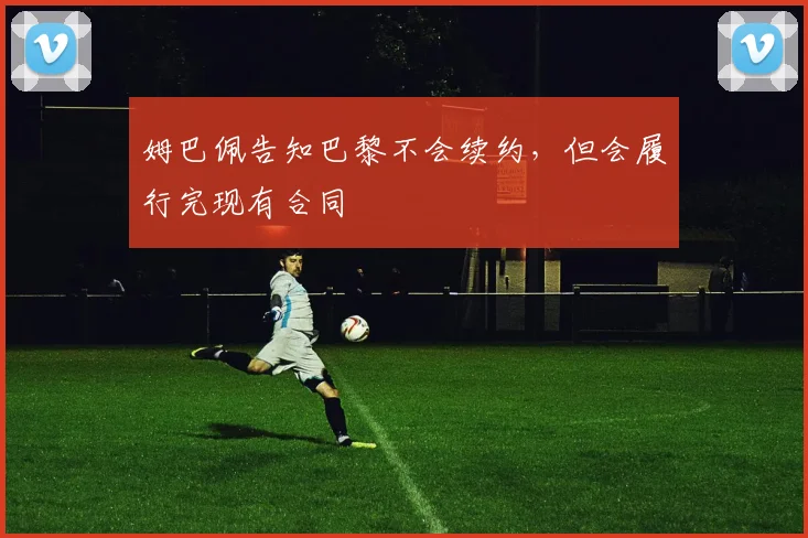 姆巴佩告知巴黎不会续约，但会履行完现有合同