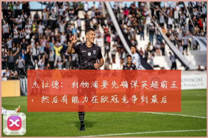 杰拉德：利物浦要先确保英超前五，然后有能力在欧冠竞争到最后