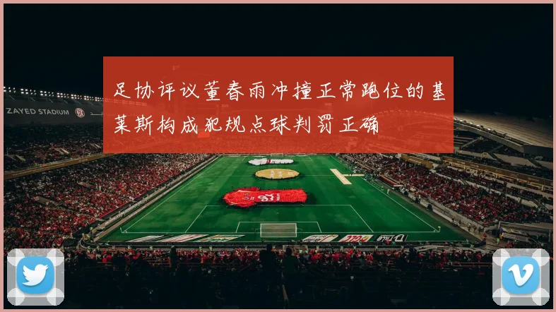 足协评议董春雨冲撞正常跑位的基莱斯构成犯规点球判罚正确