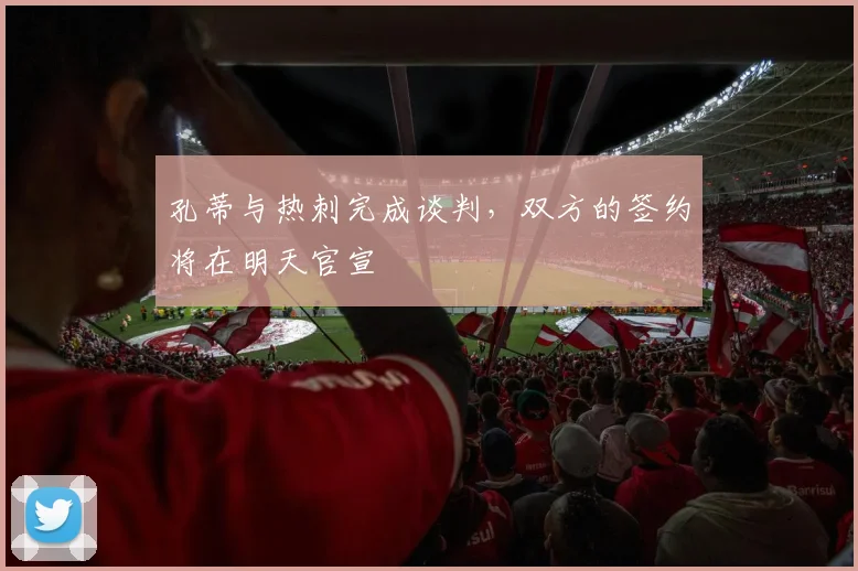 孔蒂与热刺完成谈判，双方的签约将在明天官宣