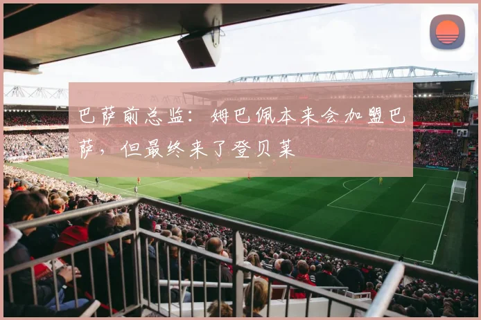 巴萨前总监：姆巴佩本来会加盟巴萨，但最终来了登贝莱