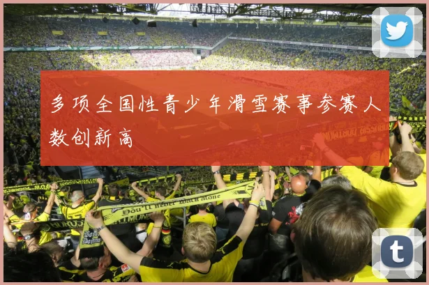 多项全国性青少年滑雪赛事参赛人数创新高
