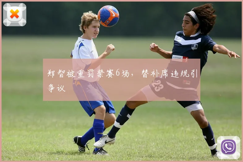 郑智被重罚禁赛6场，替补席违规引争议