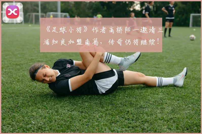 《足球小将》作者高桥阳一邀请三浦知良加盟南葛，传奇仍将继续！