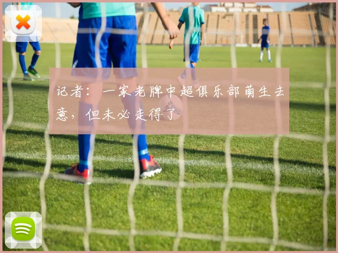 记者：一家老牌中超俱乐部萌生去意，但未必走得了