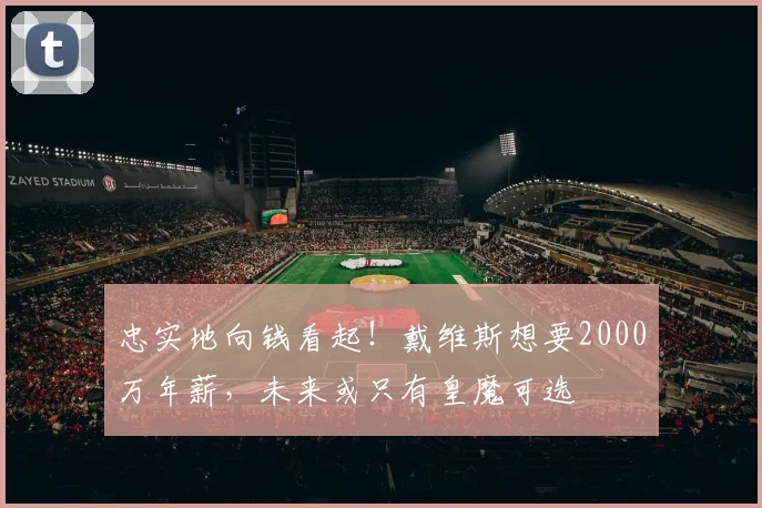 忠实地向钱看起！戴维斯想要2000万年薪，未来或只有皇魔可选