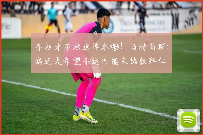 齐祖才不趟这浑水嘞！马特乌斯：我还是希望齐达内能来执教拜仁