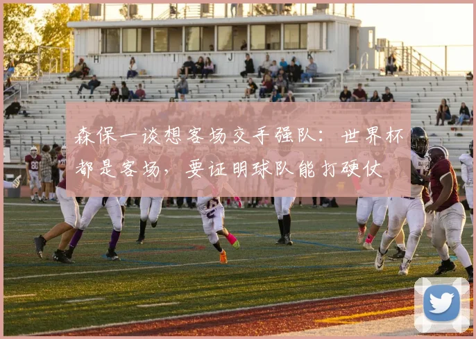 森保一谈想客场交手强队：世界杯都是客场，要证明球队能打硬仗