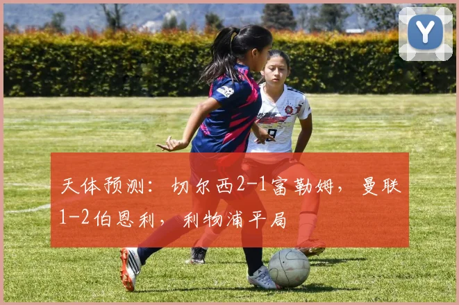 天体预测：切尔西2-1富勒姆，曼联1-2伯恩利，利物浦平局
