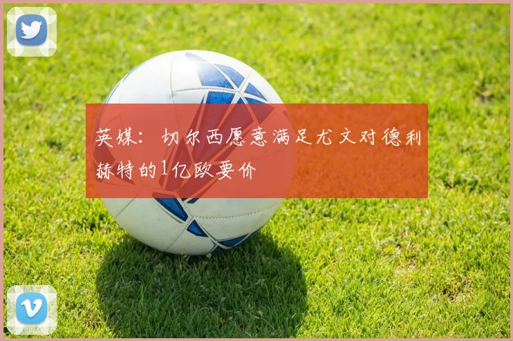 英媒：切尔西愿意满足尤文对德利赫特的1亿欧要价