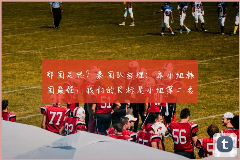 那国足呢？泰国队经理：本小组韩国最强，我们的目标是小组第二名