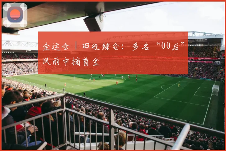 全运会｜田径综合：多名“00后”风雨中摘首金