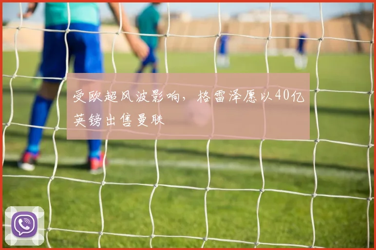 受欧超风波影响，格雷泽愿以40亿英镑出售曼联